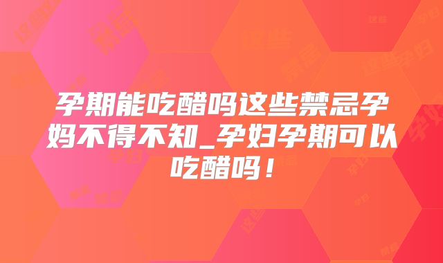 孕期能吃醋吗这些禁忌孕妈不得不知_孕妇孕期可以吃醋吗！