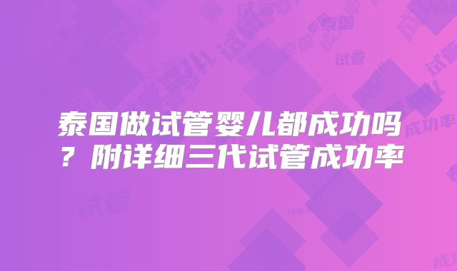 泰国做试管婴儿都成功吗?附详细三代试管成功率