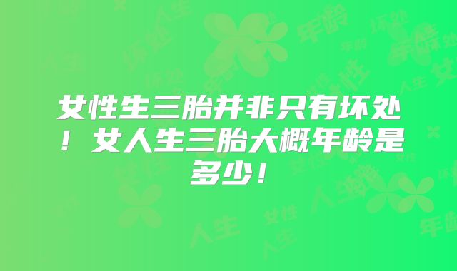 女性生三胎并非只有坏处！女人生三胎大概年龄是多少！