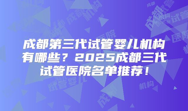 成都第三代试管婴儿机构有哪些？2025成都三代试管医院名单推荐！