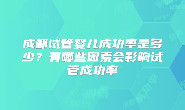 成都试管婴儿成功率是多少？有哪些因素会影响试管成功率