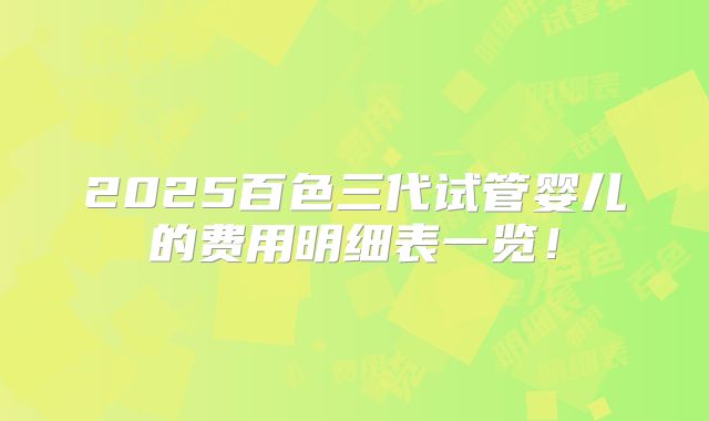 2025百色三代试管婴儿的费用明细表一览！