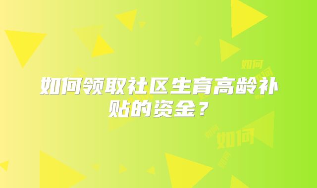 如何领取社区生育高龄补贴的资金？