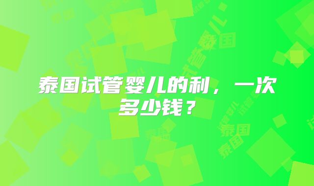 泰国试管婴儿的利，一次多少钱？