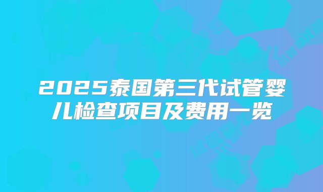 2025泰国第三代试管婴儿检查项目及费用一览