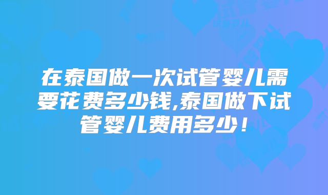 在泰国做一次试管婴儿需要花费多少钱,泰国做下试管婴儿费用多少!