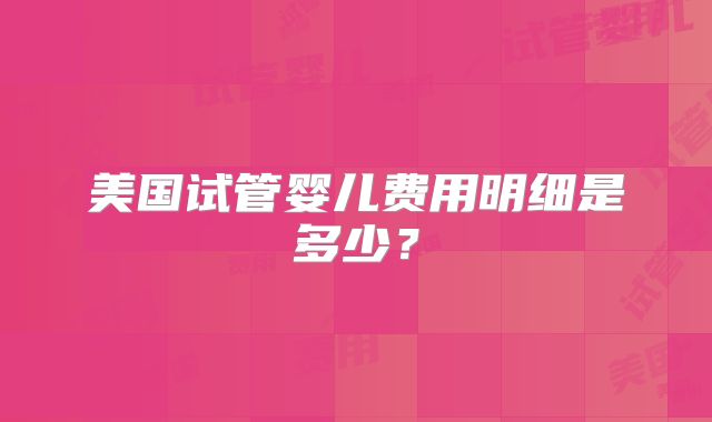 美国试管婴儿费用明细是多少？