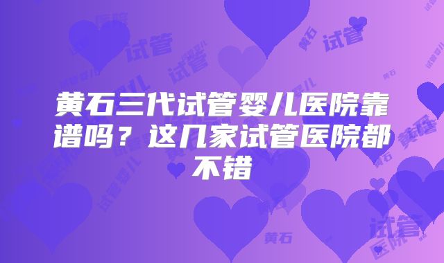黄石三代试管婴儿医院靠谱吗？这几家试管医院都不错