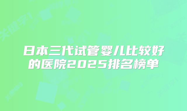 日本三代试管婴儿比较好的医院2025排名榜单