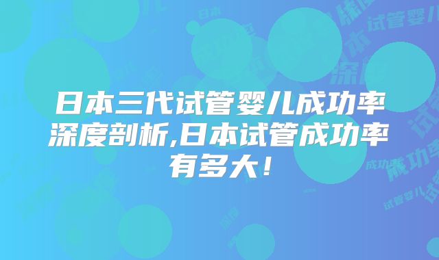 日本三代试管婴儿成功率深度剖析,日本试管成功率有多大！