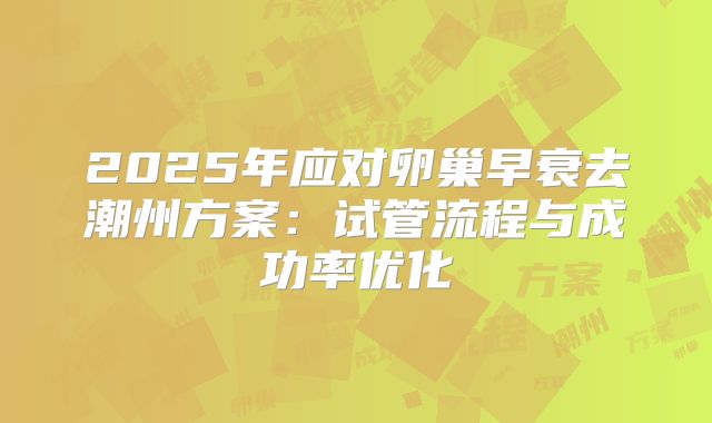 2025年应对卵巢早衰去潮州方案：试管流程与成功率优化