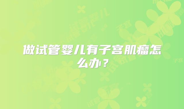 做试管婴儿有子宫肌瘤怎么办?