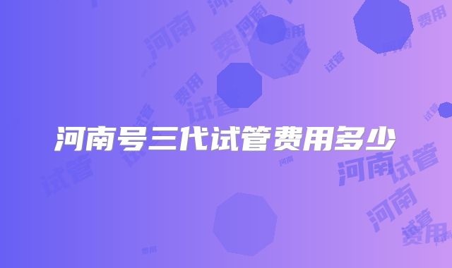 河南号三代试管费用多少
