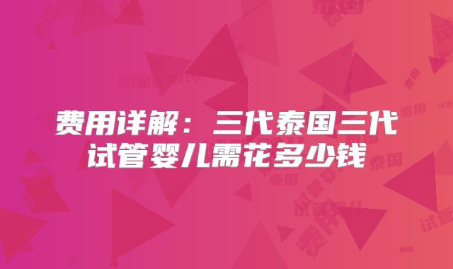 费用详解:三代泰国三代试管婴儿需花多少钱