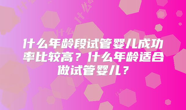 什么年龄段试管婴儿成功率比较高？什么年龄适合做试管婴儿？