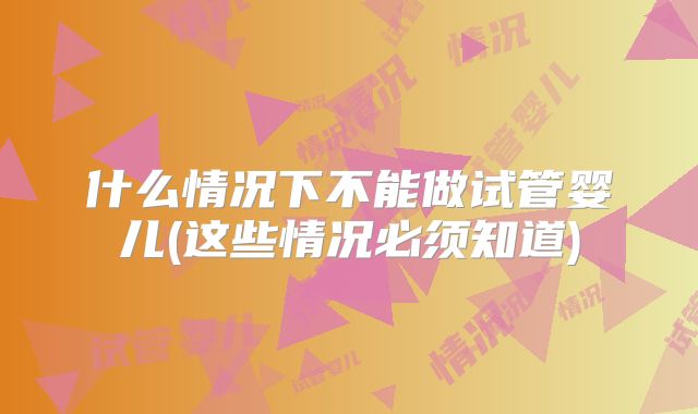 什么情况下不能做试管婴儿(这些情况必须知道)