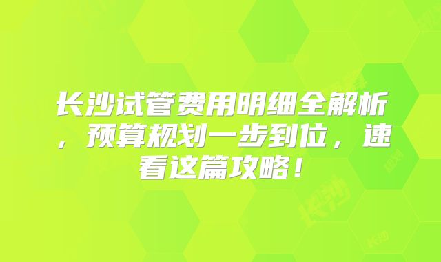 长沙试管费用明细全解析，预算规划一步到位，速看这篇攻略！