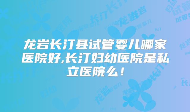 龙岩长汀县试管婴儿哪家医院好,长汀妇幼医院是私立医院么！