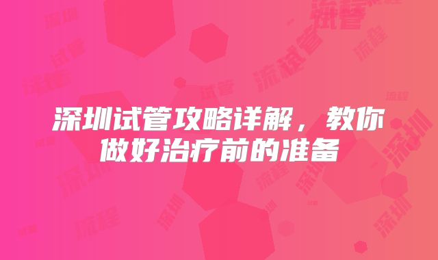 深圳试管攻略详解，教你做好治疗前的准备