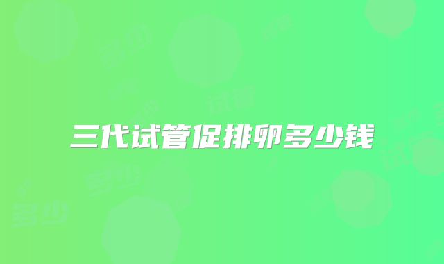 三代试管促排卵多少钱