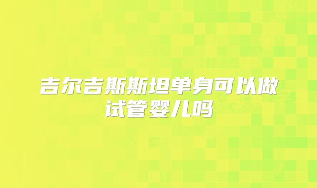吉尔吉斯斯坦单身可以做试管婴儿吗