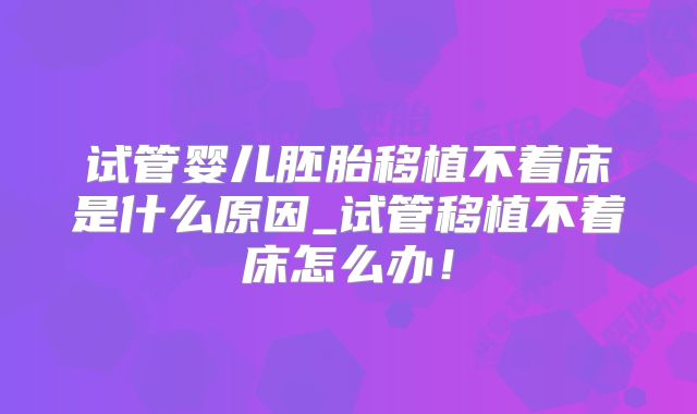试管婴儿胚胎移植不着床是什么原因_试管移植不着床怎么办！