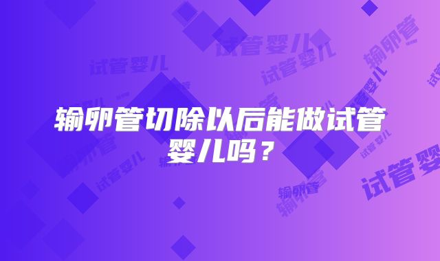 输卵管切除以后能做试管婴儿吗?