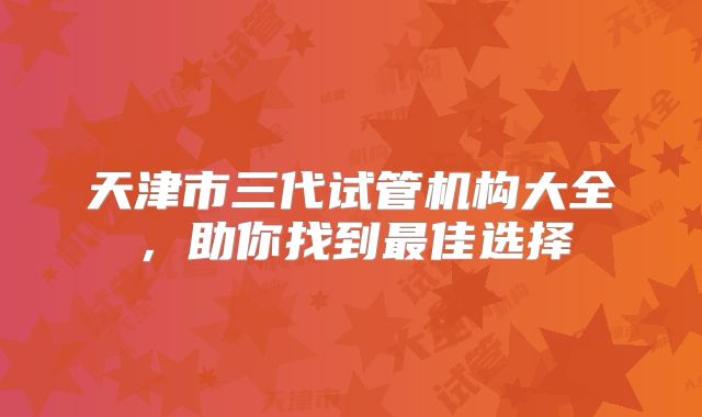 天津市三代试管机构大全，助你找到最佳选择