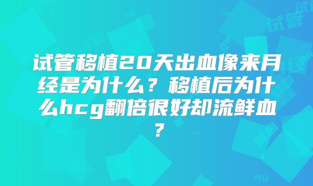 试管移植20天出血像来月经是为什么?移植后为什么hcg翻倍很好却流鲜血?