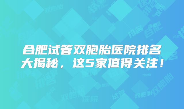 合肥试管双胞胎医院排名大揭秘，这5家值得关注！