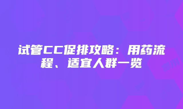 试管CC促排攻略:用药流程、适宜人群一览