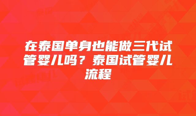 在泰国单身也能做三代试管婴儿吗？泰国试管婴儿流程