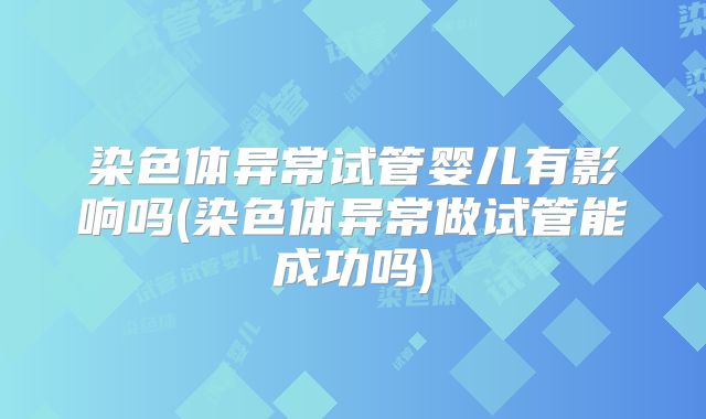 染色体异常试管婴儿有影响吗(染色体异常做试管能成功吗)