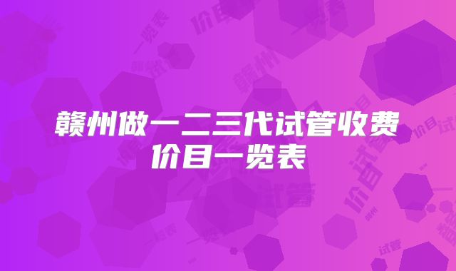 赣州做一二三代试管收费价目一览表