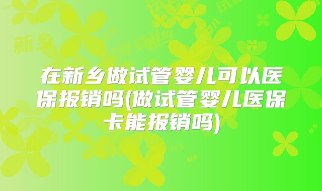 在新乡做试管婴儿可以医保报销吗(做试管婴儿医保卡能报销吗)