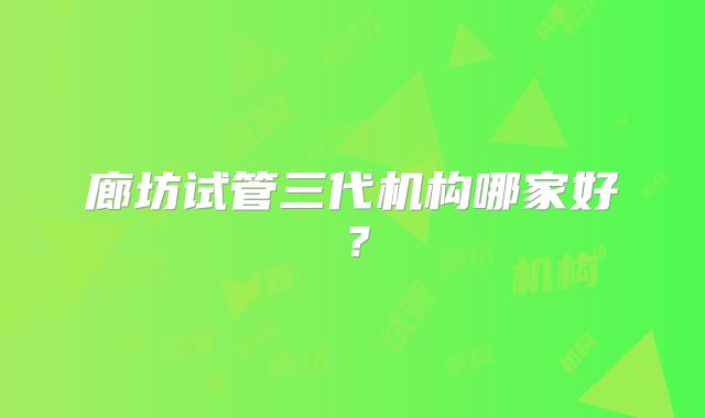 廊坊试管三代机构哪家好？