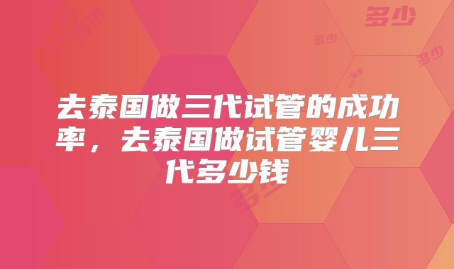 去泰国做三代试管的成功率，去泰国做试管婴儿三代多少钱