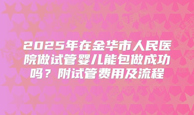 2025年在金华市人民医院做试管婴儿能包做成功吗？附试管费用及流程