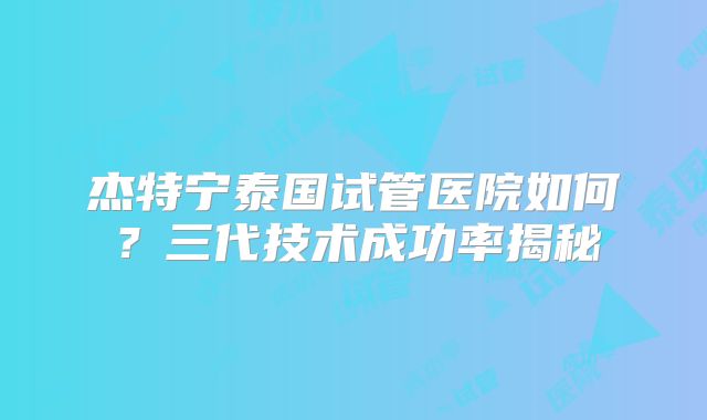 杰特宁泰国试管医院如何？三代技术成功率揭秘