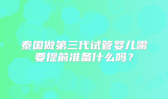 泰国做第三代试管婴儿需要提前准备什么吗？