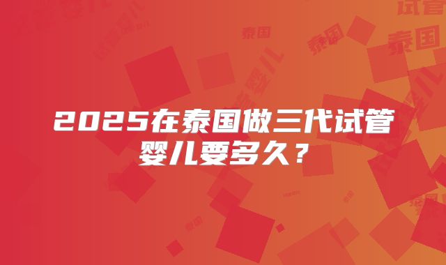 2025在泰国做三代试管婴儿要多久?