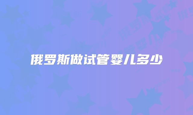 俄罗斯做试管婴儿多少