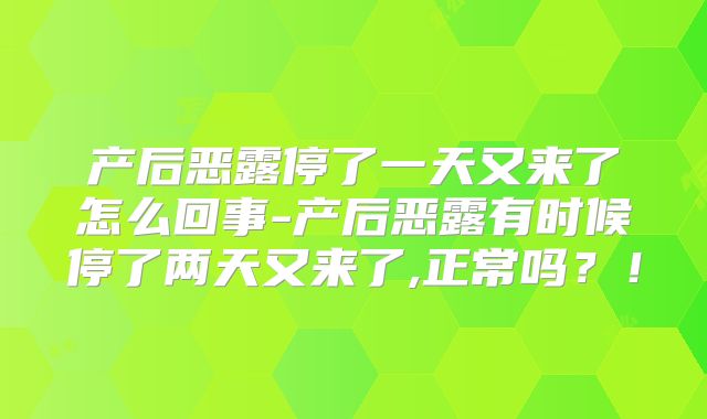 产后恶露停了一天又来了怎么回事-产后恶露有时候停了两天又来了,正常吗？！