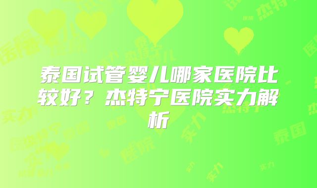 泰国试管婴儿哪家医院比较好？杰特宁医院实力解析