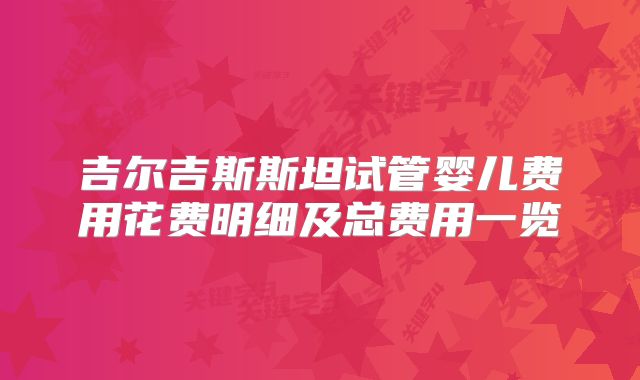 吉尔吉斯斯坦试管婴儿费用花费明细及总费用一览