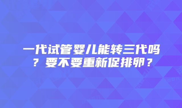 一代试管婴儿能转三代吗？要不要重新促排卵？