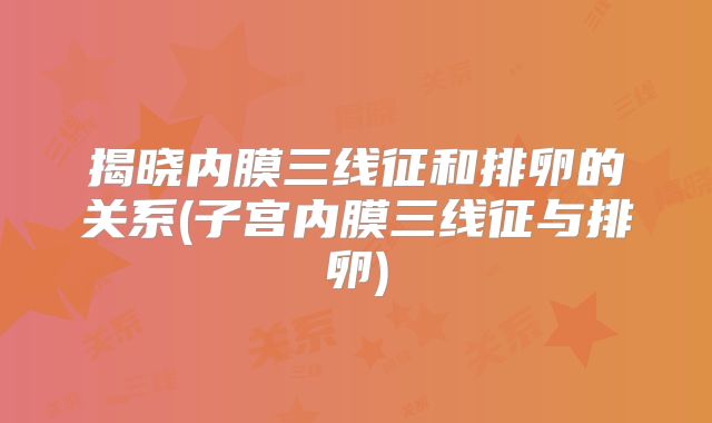 揭晓内膜三线征和排卵的关系(子宫内膜三线征与排卵)