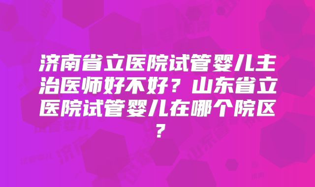 济南省立医院试管婴儿主治医师好不好?山东省立医院试管婴儿在哪个院区?