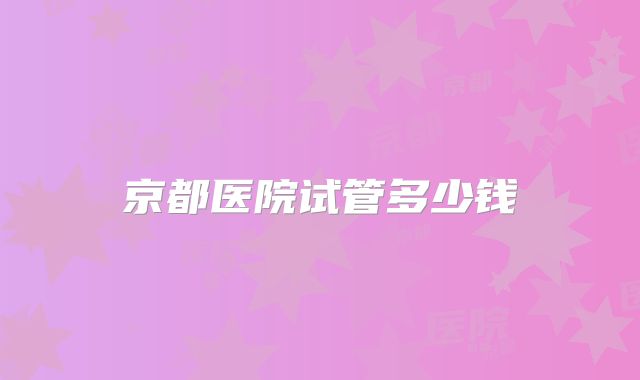 京都医院试管多少钱