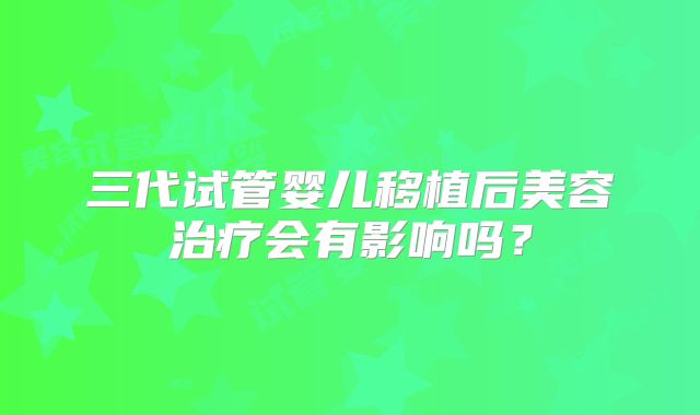 三代试管婴儿移植后美容治疗会有影响吗？